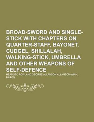 Broad-Sword and Single-Stick With Chapters on Quarter-Staff, Bayonet, Cudgel, Shillalah, Walking-Stick, Umbrella and Other Weapons of Self-Defence