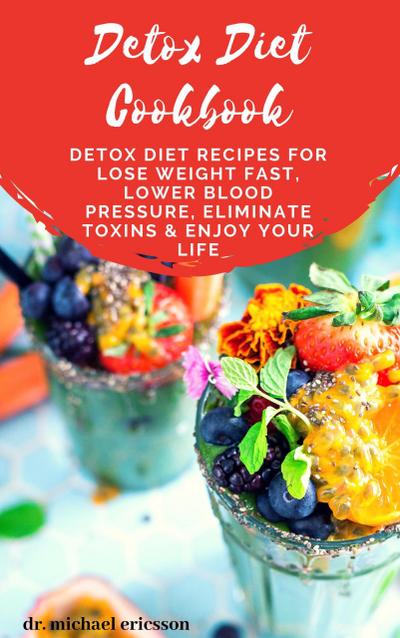 Detox Diet Cookbook: Detox Diet Recipes For Lose Weight Fast, Lower Blood Pressure, Eliminate Toxins & Enjoy Your Life