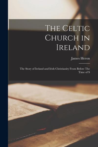 The Celtic Church in Ireland: The Story of Ireland and Irish Christianity From Before The Time of S