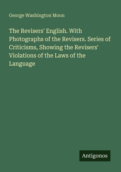 The Revisers’ English. With Photographs of the Revisers. Series of Criticisms, Showing the Revisers’ Violations of the Laws of the Language