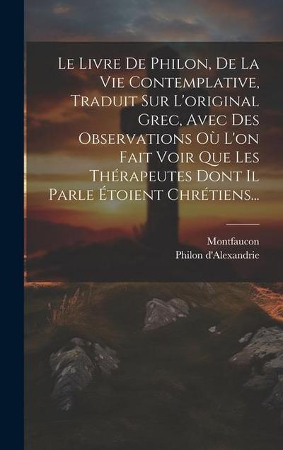 Le Livre De Philon, De La Vie Contemplative, Traduit Sur L’original Grec, Avec Des Observations Où L’on Fait Voir Que Les Thérapeutes Dont Il Parle Étoient Chrétiens...