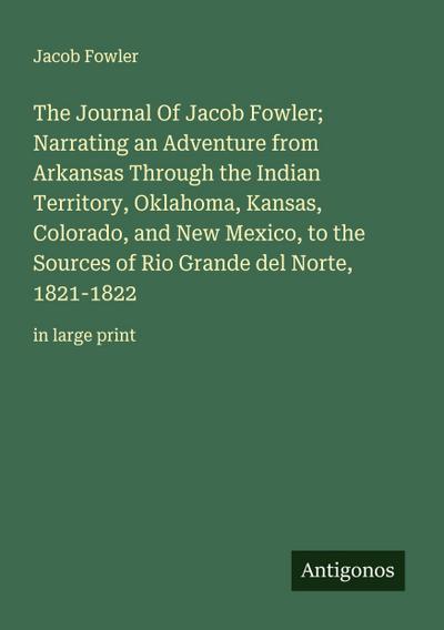 The Journal Of Jacob Fowler;  Narrating an Adventure from Arkansas Through the Indian Territory, Oklahoma, Kansas, Colorado, and New Mexico, to the Sources of Rio Grande del Norte, 1821-1822