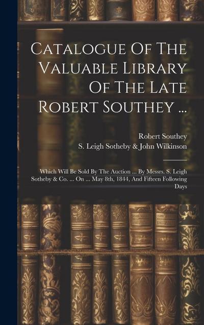 Catalogue Of The Valuable Library Of The Late Robert Southey ...: Which Will Be Sold By The Auction ... By Messrs. S. Leigh Sotheby & Co. ... On ... M