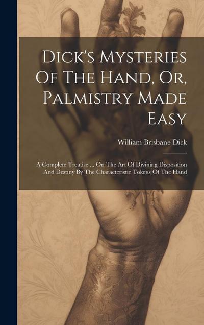 Dick’s Mysteries Of The Hand, Or, Palmistry Made Easy: A Complete Treatise ... On The Art Of Divining Disposition And Destiny By The Characteristic To
