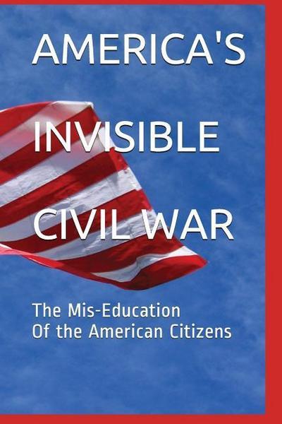 America’s Invisible Civil War the Mis-Education of the American Citizens: The Mis-Education of the American Citizens