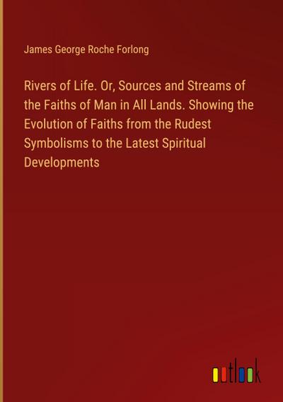 Rivers of Life. Or, Sources and Streams of the Faiths of Man in All Lands. Showing the Evolution of Faiths from the Rudest Symbolisms to the Latest Spiritual Developments