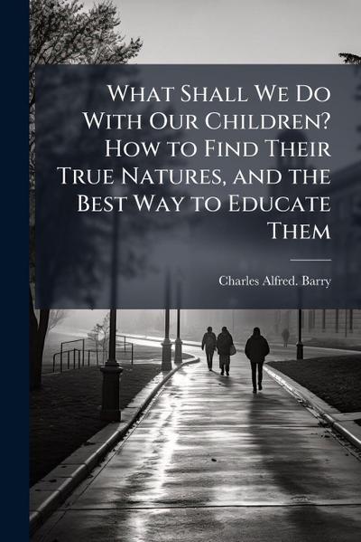What Shall We Do With Our Children? How to Find Their True Natures, and the Best Way to Educate Them