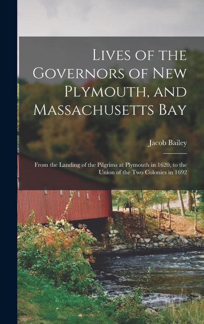 Lives of the Governors of New Plymouth, and Massachusetts Bay; From the Landing of the Pilgrims at Plymouth in 1620, to the Union of the Two Colonies in 1692