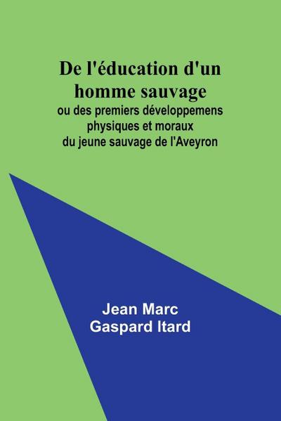 De l’éducation d’un homme sauvage; ou des premiers développemens physiques et moraux du jeune sauvage de l’Aveyron