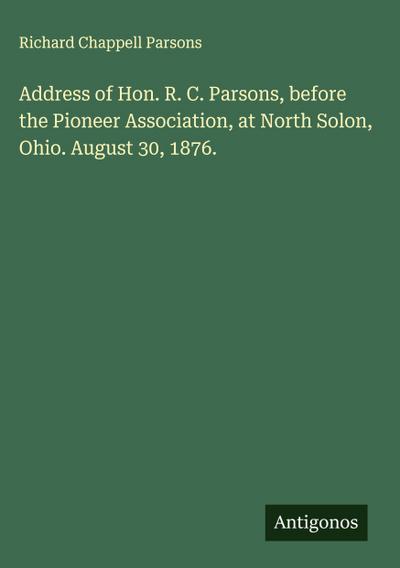 Address of Hon. R. C. Parsons, before the Pioneer Association, at North Solon, Ohio. August 30, 1876.