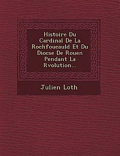 Histoire Du Cardinal De La Rochfoucauld Et Du Dioc&#65533;se De Rouen Pendant La R&#65533;volution...