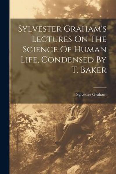 Sylvester Graham’s Lectures On The Science Of Human Life, Condensed By T. Baker