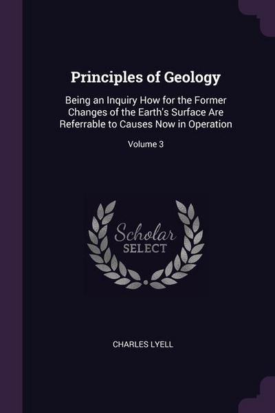 Principles of Geology: Being an Inquiry How for the Former Changes of the Earth’s Surface Are Referrable to Causes Now in Operation; Volume 3