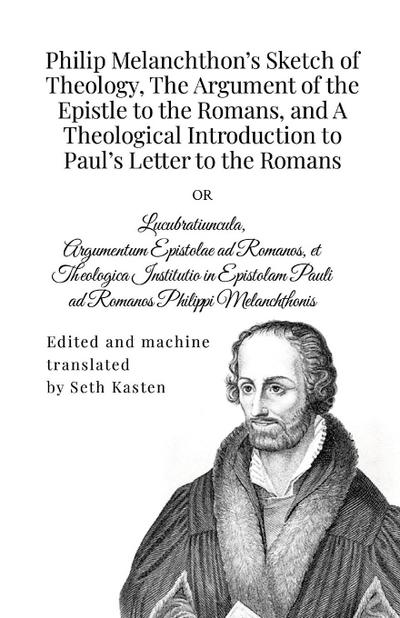 Philip Melanchthon’s Sketch of Theology, The Argument of the Epistle to the Romans, and A Theological Introduction to Paul’s Letter to the Romans
