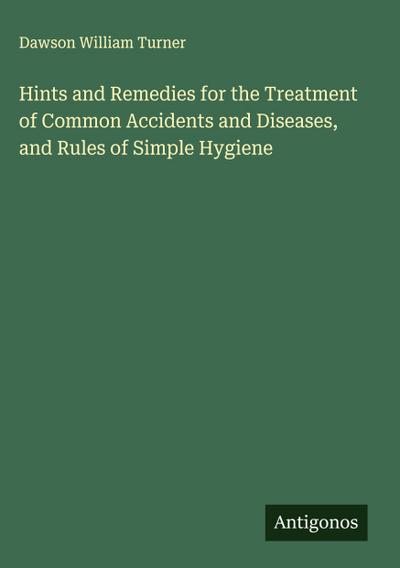 Hints and Remedies for the Treatment of Common Accidents and Diseases, and Rules of Simple Hygiene