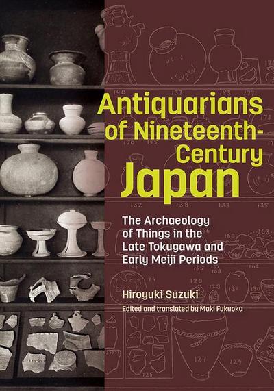 Antiquarians of Nineteenth-Century Japan - The Archaeology of Things in the Late Tokugawa and Early Meiji Periods