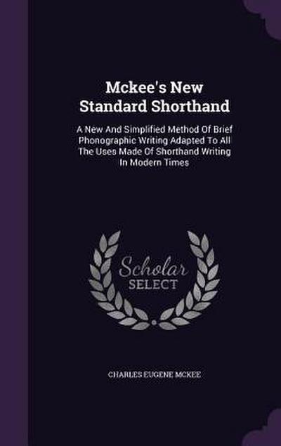 Mckee’s New Standard Shorthand: A New And Simplified Method Of Brief Phonographic Writing Adapted To All The Uses Made Of Shorthand Writing In Modern