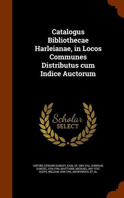 Catalogus Bibliothecae Harleianae, in Locos Communes Distributus cum Indice Auctorum