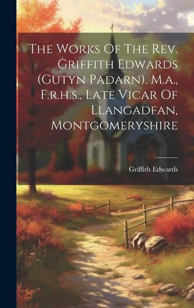 The Works Of The Rev. Griffith Edwards (gutyn Padarn). M.a., F.r.h.s., Late Vicar Of Llangadfan, Montgomeryshire
