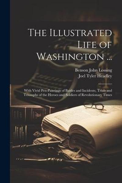 The Illustrated Life of Washington ...: With Vivid Pen-Paintings of Battles and Incidents, Trials and Triumphs of the Heroes and Soldiers of Revolutio