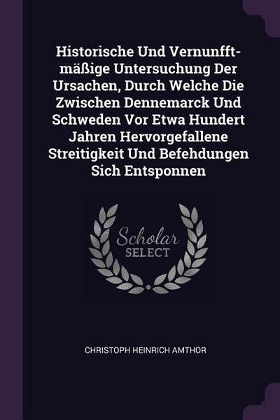 Historische Und Vernunfft-mäßige Untersuchung Der Ursachen, Durch Welche Die Zwischen Dennemarck Und Schweden Vor Etwa Hundert Jahren Hervorgefallene Streitigkeit Und Befehdungen Sich Entsponnen