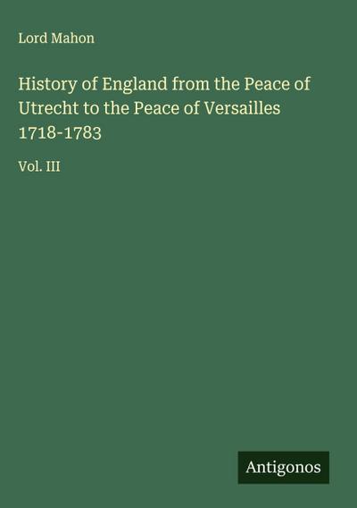 History of England from the Peace of Utrecht to the Peace of Versailles 1718-1783