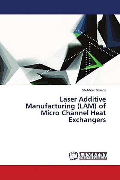 Laser Additive Manufacturing (LAM) of Micro Channel Heat Exchangers