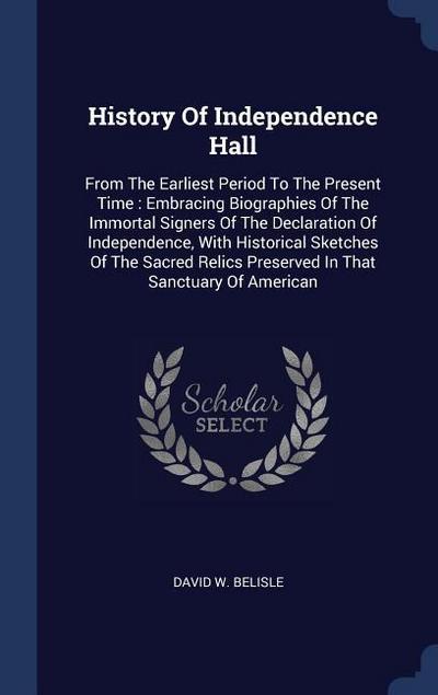 History Of Independence Hall: From The Earliest Period To The Present Time: Embracing Biographies Of The Immortal Signers Of The Declaration Of Inde