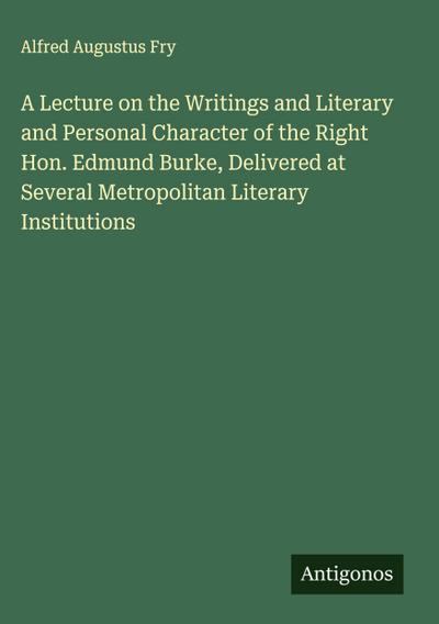 A Lecture on the Writings and Literary and Personal Character of the Right Hon. Edmund Burke, Delivered at Several Metropolitan Literary Institutions