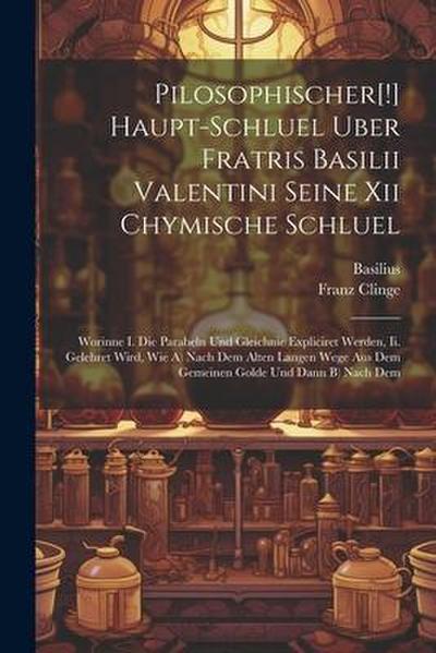 Pilosophischer[!] Haupt-schluel Uber Fratris Basilii Valentini Seine Xii Chymische Schluel: Worinne I. Die Parabeln Und Gleichnie Expliciret Werden, I