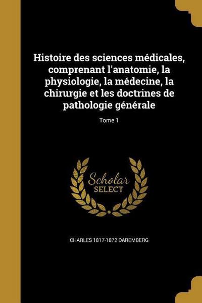 Histoire des sciences médicales, comprenant l’anatomie, la physiologie, la médecine, la chirurgie et les doctrines de pathologie générale; Tome 1