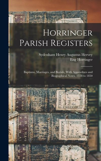 Horringer Parish Registers: Baptisms, Marriages, and Burials, With Appendixes and Biographical Notes. 1558 to 1850