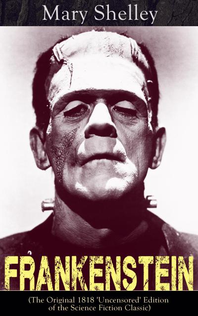 Frankenstein (The Original 1818 ’Uncensored’ Edition of the Science Fiction Classic)