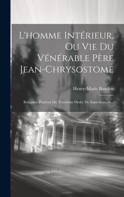 L’homme Intérieur, Ou Vie Du Vénérable Père Jean-chrysostome: Religieux Pénitent Du Troisième Ordre De Saint-françois...