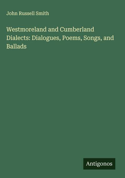 Westmoreland and Cumberland Dialects: Dialogues, Poems, Songs, and Ballads