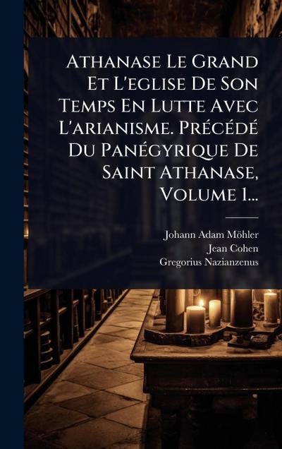 Athanase Le Grand Et L’eglise De Son Temps En Lutte Avec L’arianisme. PrÃ(c)cÃ(c)dÃ(c) Du PanÃ(c)gyrique De Saint Athanase, Volume 1...