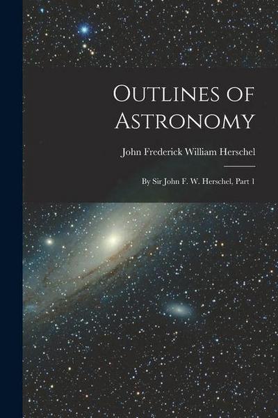 Outlines of Astronomy: By Sir John F. W. Herschel, Part 1