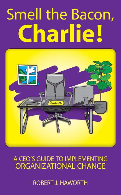 Smell the Bacon, Charlie!: A CEO’s Guide to Implementing Organizational Change
