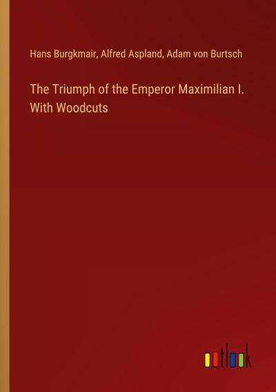 The Triumph of the Emperor Maximilian I. With Woodcuts
