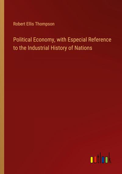 Political Economy, with Especial Reference to the Industrial History of Nations