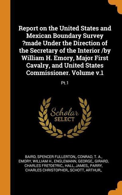Report on the United States and Mexican Boundary Survey ?made Under the Direction of the Secretary of the Interior /By William H. Emory, Major First C