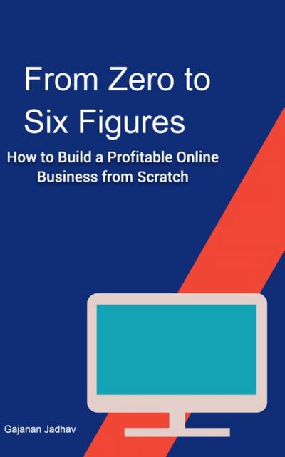 From Zero to Six Figures How to Build a Profitable Online Business from Scratch