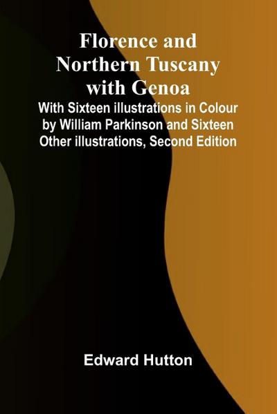 Florence and Northern Tuscany with Genoa; With Sixteen Illustrations in Colour by William Parkinson and Sixteen Other Illustrations, Second Edition