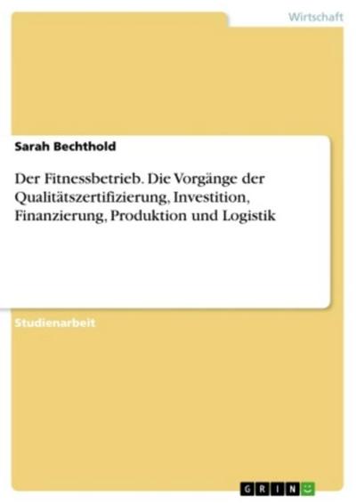 Der Fitnessbetrieb. Die Vorgänge der Qualitätszertifizierung, Investition, Finanzierung, Produktion und Logistik