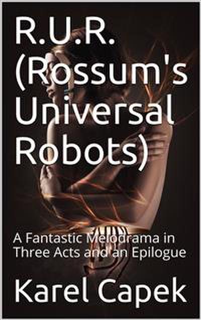 R.U.R. (Rossum’s Universal Robots) / A Fantastic Melodrama in Three Acts and an Epilogue