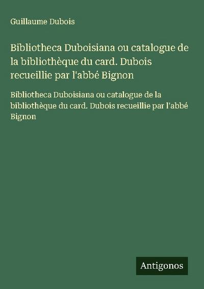 Bibliotheca Duboisiana ou catalogue de la bibliothèque du card. Dubois recueillie par l’abbé Bignon