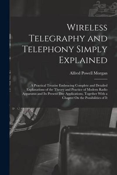 Wireless Telegraphy and Telephony Simply Explained: A Practical Treatise Embracing Complete and Detailed Explanations of the Theory and Practice of Mo