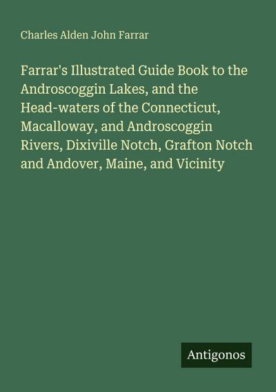 Farrar’s Illustrated Guide Book to the Androscoggin Lakes, and the Head-waters of the Connecticut, Macalloway, and Androscoggin Rivers, Dixiville Notch, Grafton Notch and Andover, Maine, and Vicinity