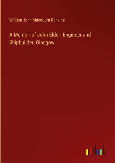 A Memoir of John Elder. Engineer and Shipbuilder, Glasgow
