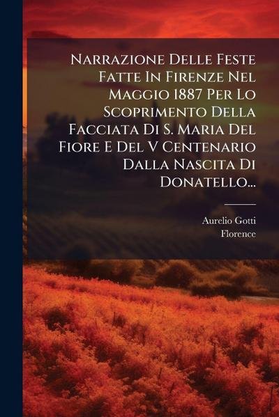 Narrazione Delle Feste Fatte In Firenze Nel Maggio 1887 Per Lo Scoprimento Della Facciata Di S. Maria Del Fiore E Del V Centenario Dalla Nascita Di Donatello...